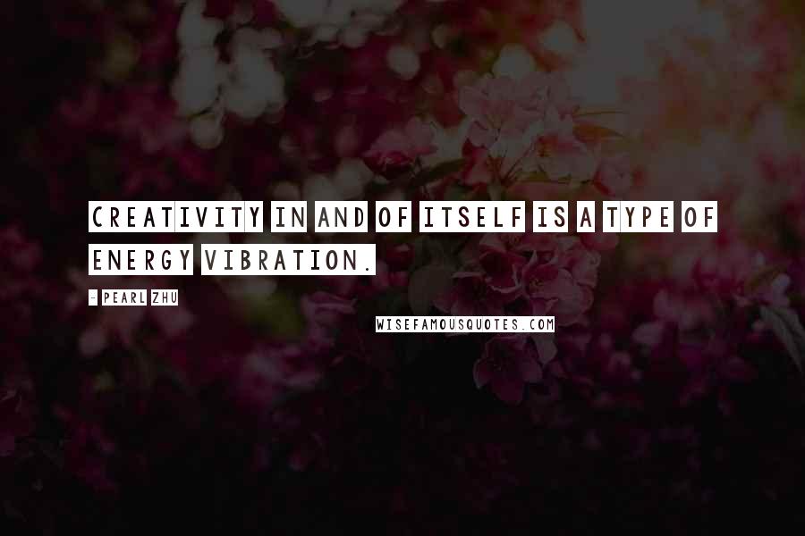 Pearl Zhu Quotes: Creativity in and of itself is a type of energy vibration.