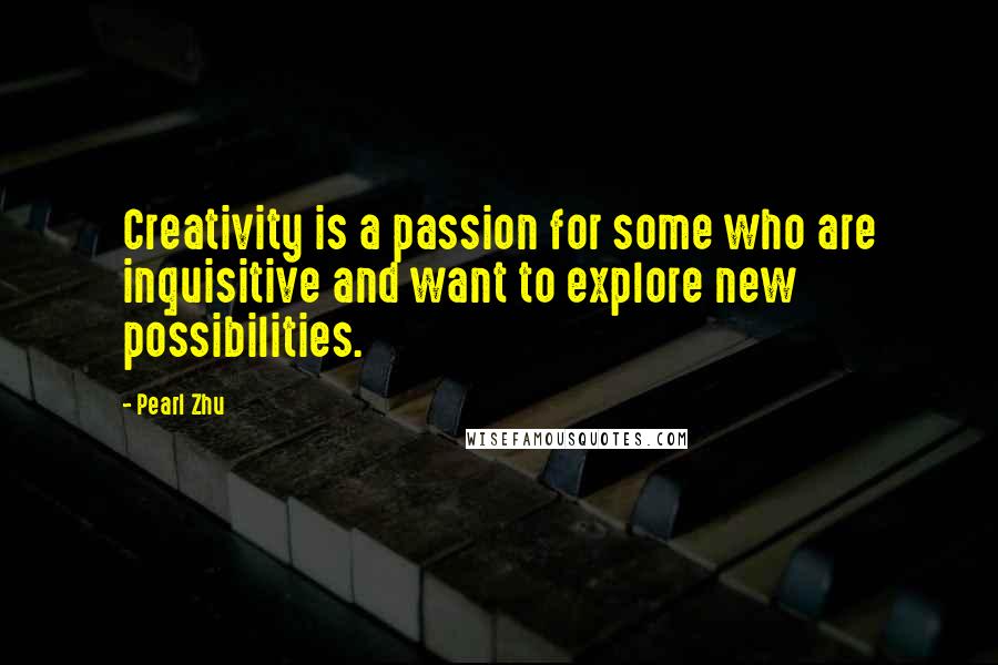Pearl Zhu Quotes: Creativity is a passion for some who are inquisitive and want to explore new possibilities.
