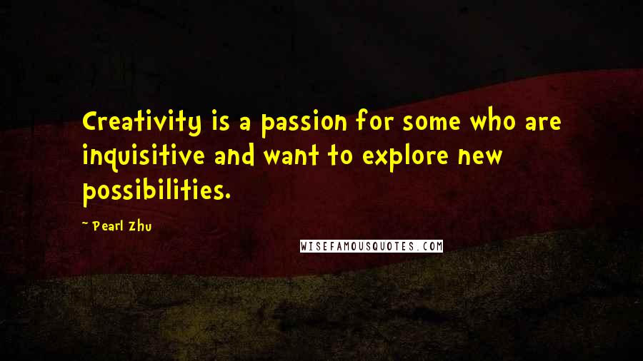 Pearl Zhu Quotes: Creativity is a passion for some who are inquisitive and want to explore new possibilities.