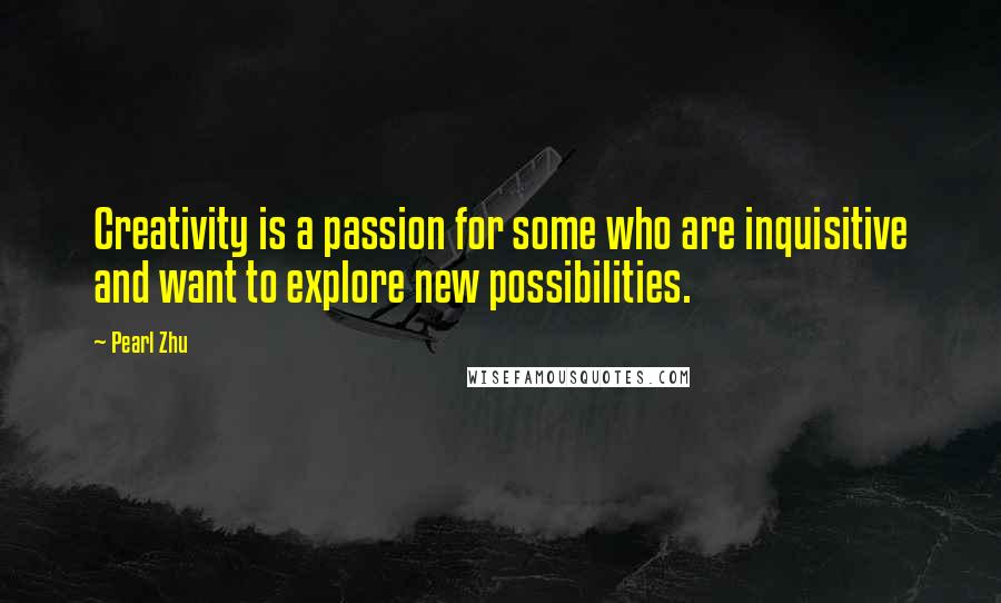 Pearl Zhu Quotes: Creativity is a passion for some who are inquisitive and want to explore new possibilities.