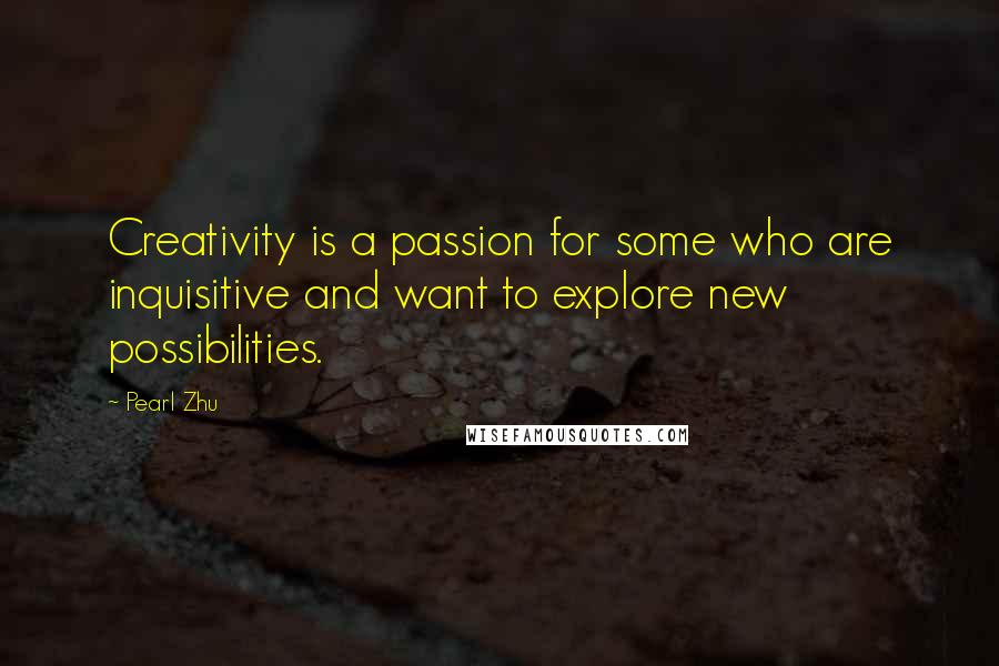 Pearl Zhu Quotes: Creativity is a passion for some who are inquisitive and want to explore new possibilities.