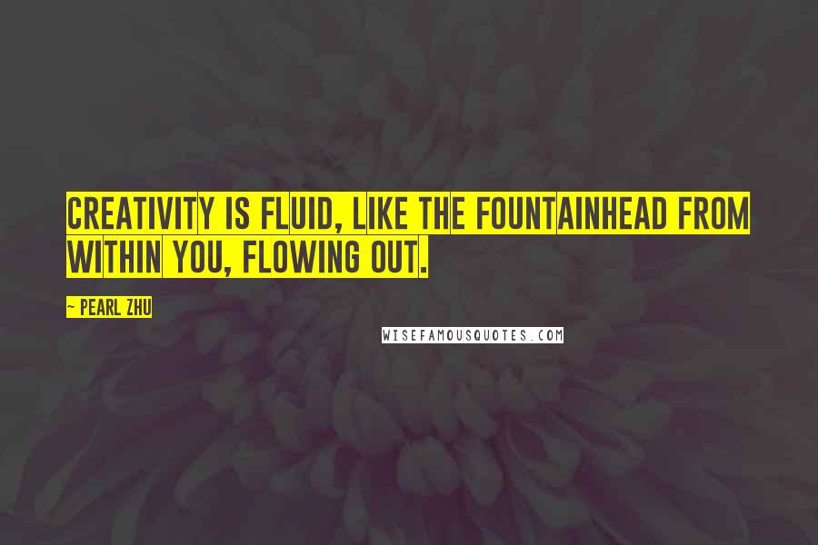 Pearl Zhu Quotes: Creativity is fluid, like the fountainhead from within you, flowing out.