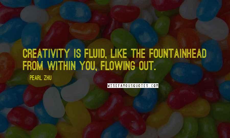 Pearl Zhu Quotes: Creativity is fluid, like the fountainhead from within you, flowing out.