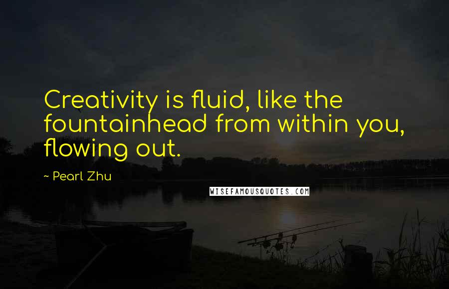 Pearl Zhu Quotes: Creativity is fluid, like the fountainhead from within you, flowing out.