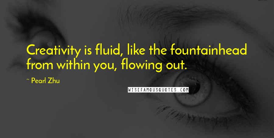 Pearl Zhu Quotes: Creativity is fluid, like the fountainhead from within you, flowing out.