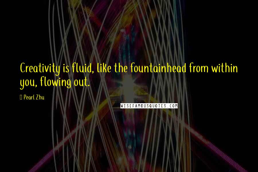 Pearl Zhu Quotes: Creativity is fluid, like the fountainhead from within you, flowing out.