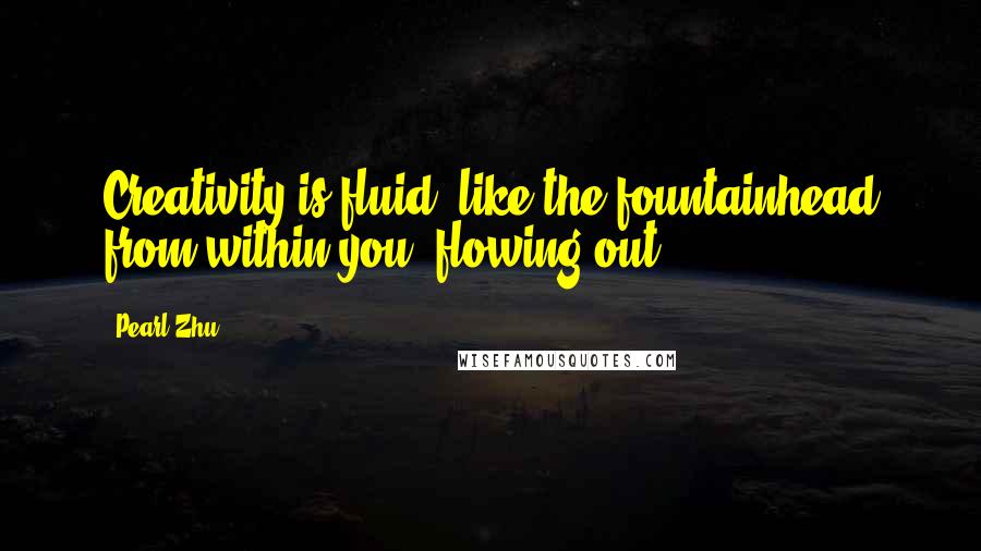 Pearl Zhu Quotes: Creativity is fluid, like the fountainhead from within you, flowing out.