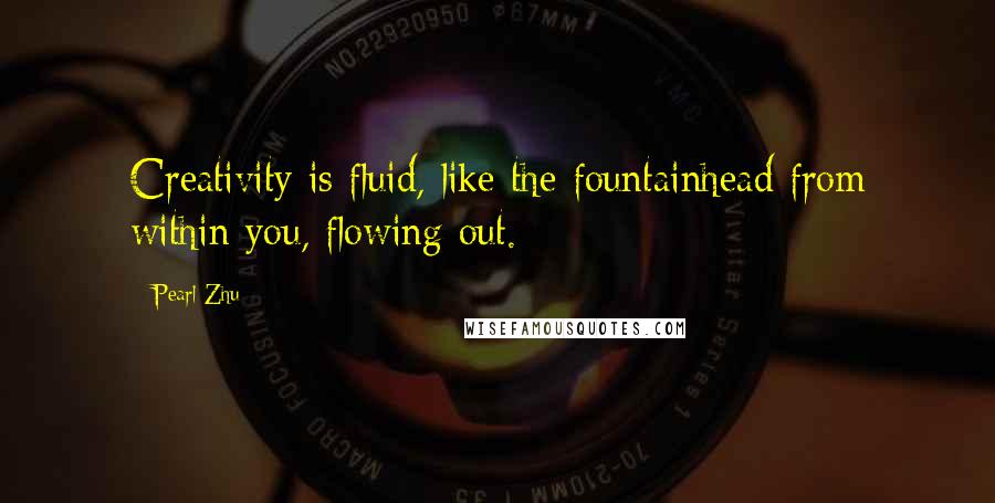 Pearl Zhu Quotes: Creativity is fluid, like the fountainhead from within you, flowing out.