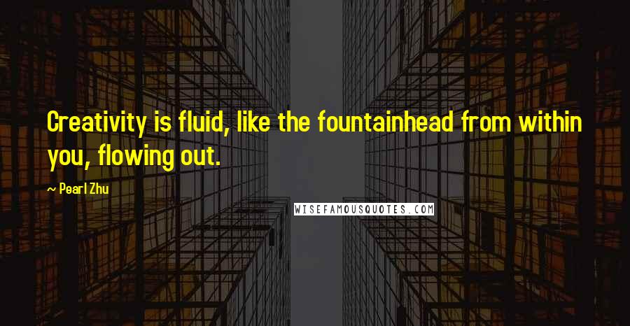 Pearl Zhu Quotes: Creativity is fluid, like the fountainhead from within you, flowing out.