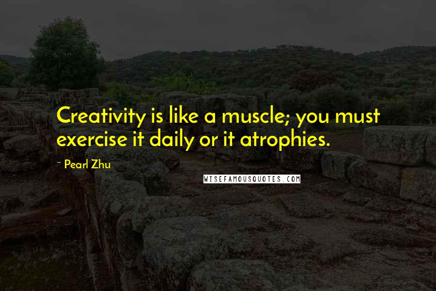 Pearl Zhu Quotes: Creativity is like a muscle; you must exercise it daily or it atrophies.