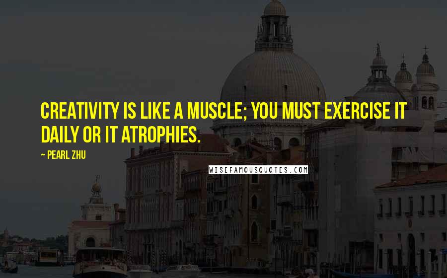 Pearl Zhu Quotes: Creativity is like a muscle; you must exercise it daily or it atrophies.