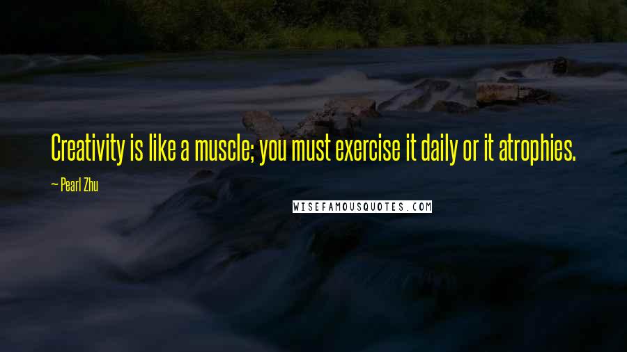 Pearl Zhu Quotes: Creativity is like a muscle; you must exercise it daily or it atrophies.
