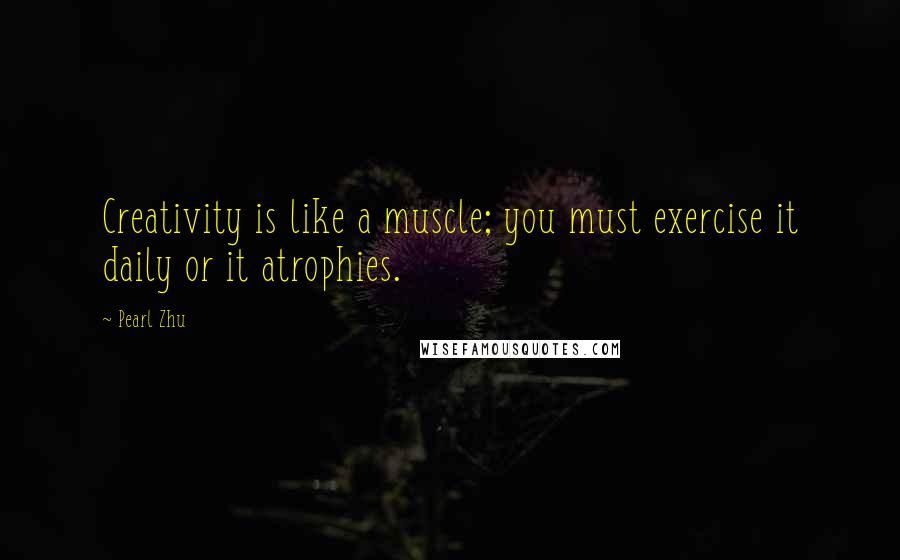 Pearl Zhu Quotes: Creativity is like a muscle; you must exercise it daily or it atrophies.