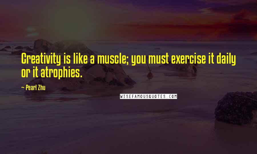 Pearl Zhu Quotes: Creativity is like a muscle; you must exercise it daily or it atrophies.