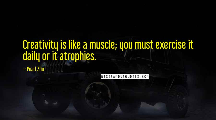 Pearl Zhu Quotes: Creativity is like a muscle; you must exercise it daily or it atrophies.