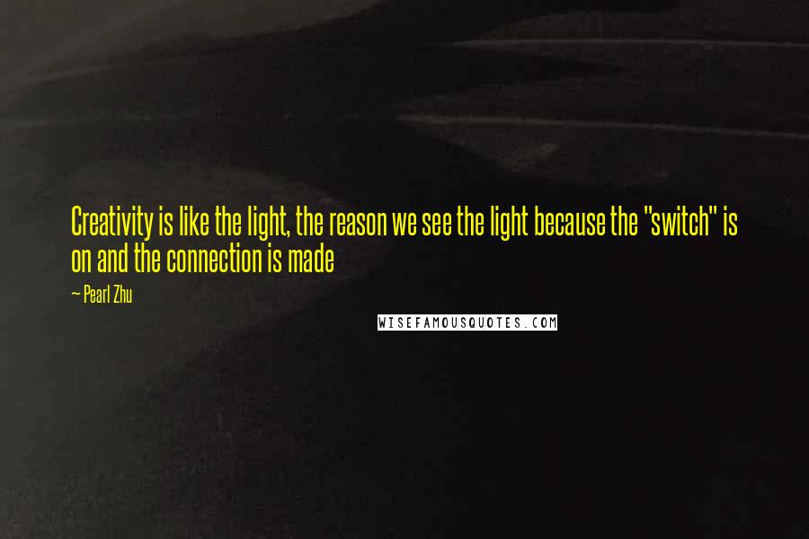 Pearl Zhu Quotes: Creativity is like the light, the reason we see the light because the "switch" is on and the connection is made