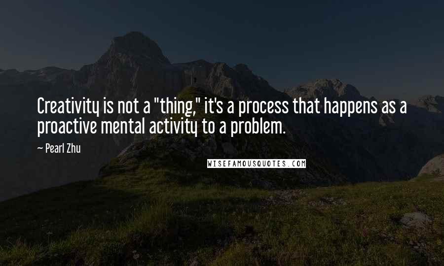 Pearl Zhu Quotes: Creativity is not a "thing," it's a process that happens as a proactive mental activity to a problem.