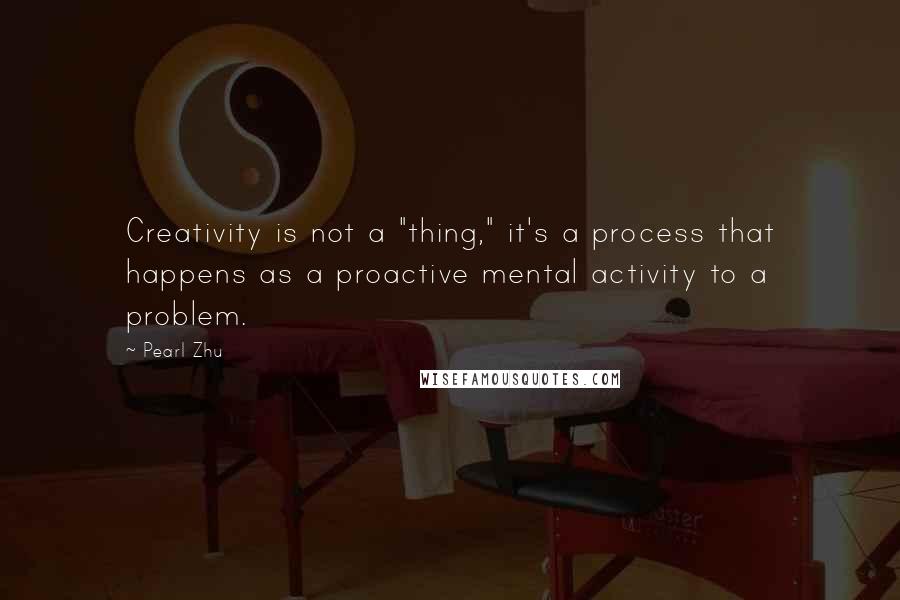 Pearl Zhu Quotes: Creativity is not a "thing," it's a process that happens as a proactive mental activity to a problem.