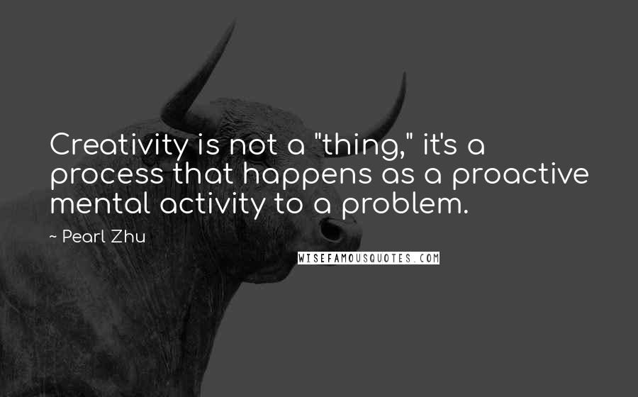 Pearl Zhu Quotes: Creativity is not a "thing," it's a process that happens as a proactive mental activity to a problem.