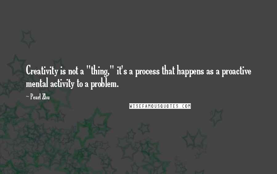 Pearl Zhu Quotes: Creativity is not a "thing," it's a process that happens as a proactive mental activity to a problem.