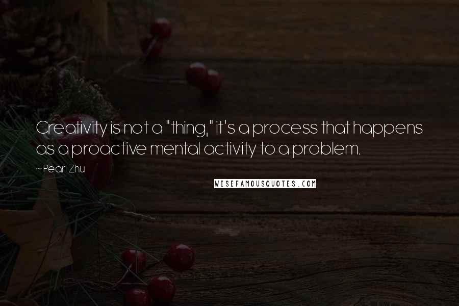 Pearl Zhu Quotes: Creativity is not a "thing," it's a process that happens as a proactive mental activity to a problem.