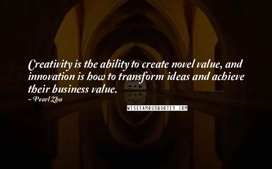 Pearl Zhu Quotes: Creativity is the ability to create novel value, and innovation is how to transform ideas and achieve their business value.