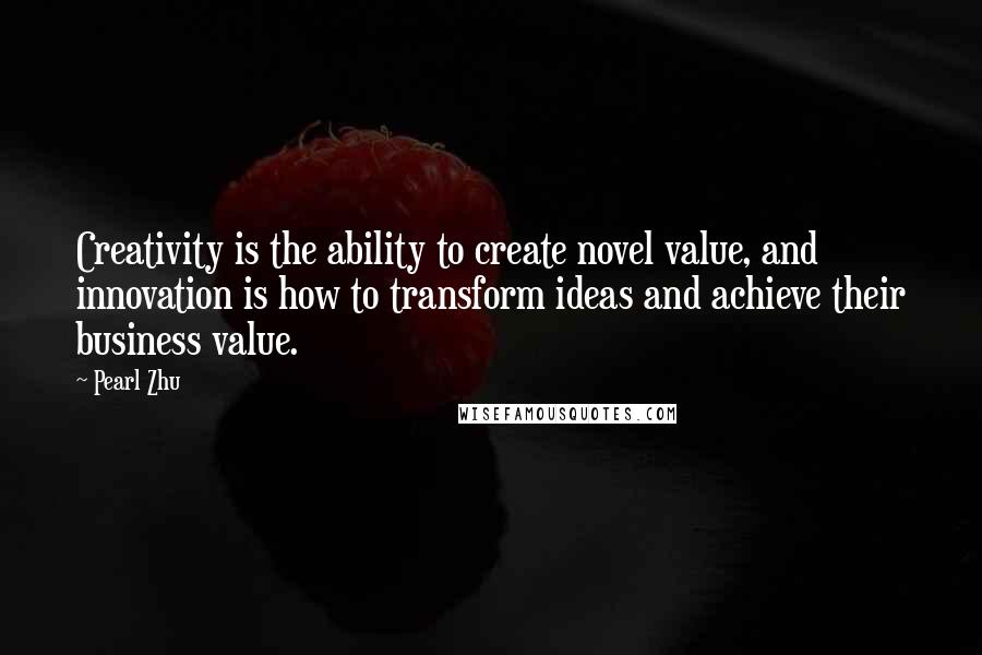 Pearl Zhu Quotes: Creativity is the ability to create novel value, and innovation is how to transform ideas and achieve their business value.