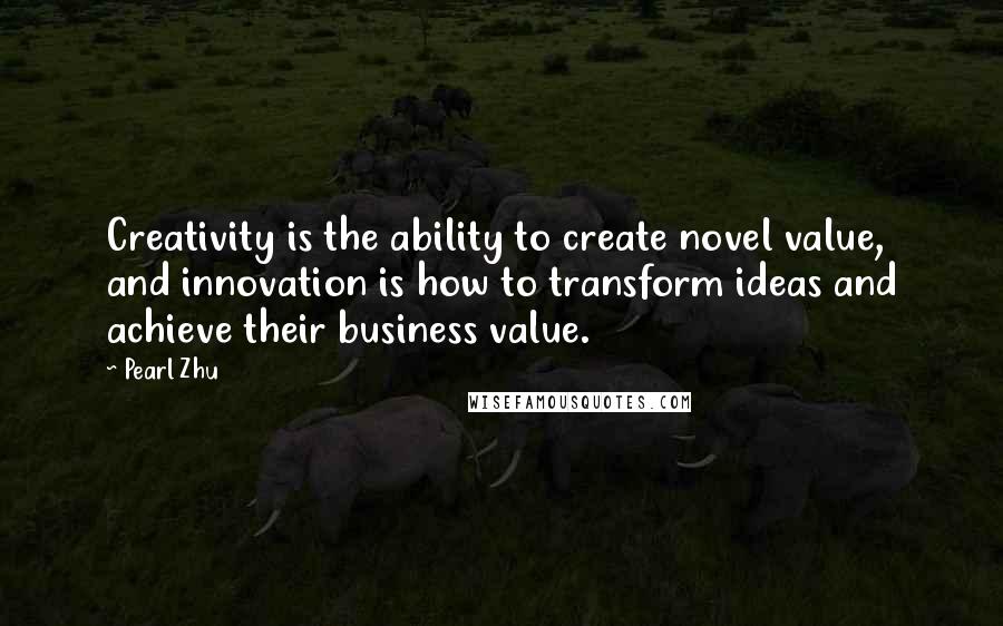 Pearl Zhu Quotes: Creativity is the ability to create novel value, and innovation is how to transform ideas and achieve their business value.