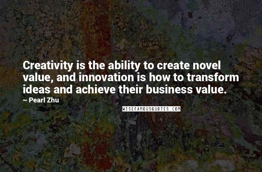 Pearl Zhu Quotes: Creativity is the ability to create novel value, and innovation is how to transform ideas and achieve their business value.