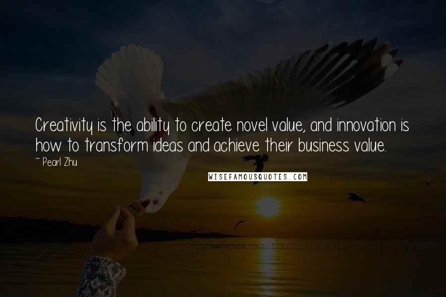Pearl Zhu Quotes: Creativity is the ability to create novel value, and innovation is how to transform ideas and achieve their business value.