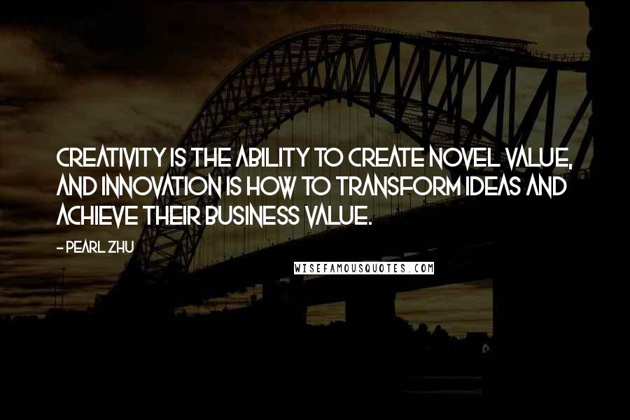 Pearl Zhu Quotes: Creativity is the ability to create novel value, and innovation is how to transform ideas and achieve their business value.