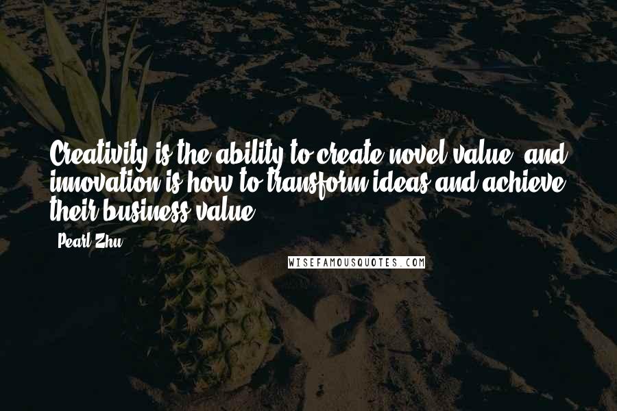 Pearl Zhu Quotes: Creativity is the ability to create novel value, and innovation is how to transform ideas and achieve their business value.