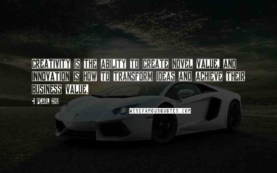 Pearl Zhu Quotes: Creativity is the ability to create novel value, and innovation is how to transform ideas and achieve their business value.