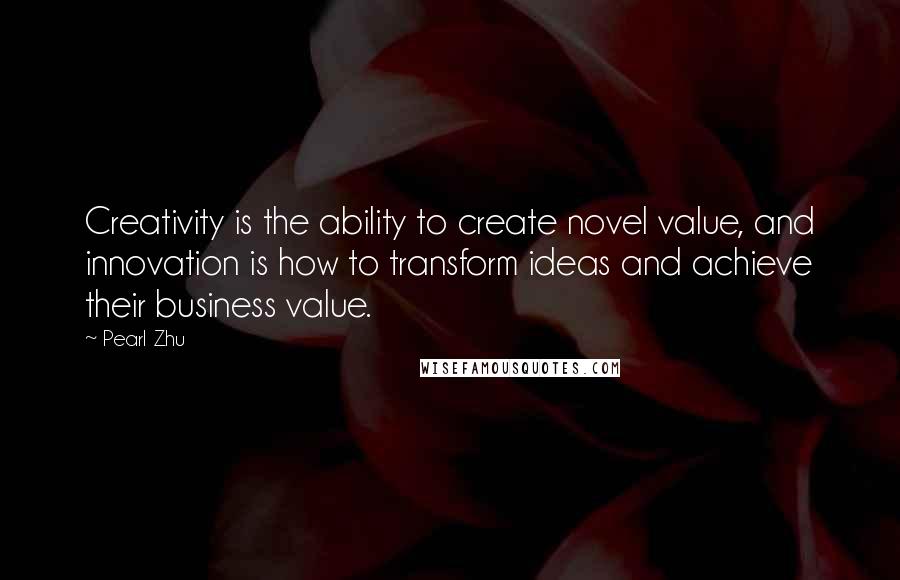 Pearl Zhu Quotes: Creativity is the ability to create novel value, and innovation is how to transform ideas and achieve their business value.