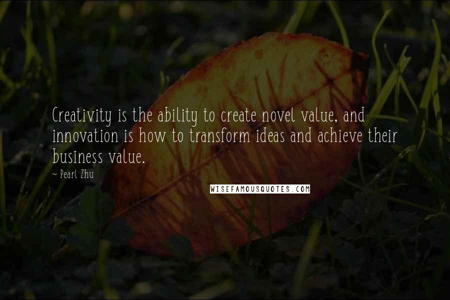 Pearl Zhu Quotes: Creativity is the ability to create novel value, and innovation is how to transform ideas and achieve their business value.