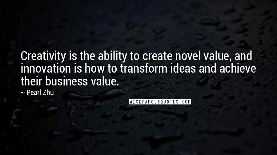 Pearl Zhu Quotes: Creativity is the ability to create novel value, and innovation is how to transform ideas and achieve their business value.