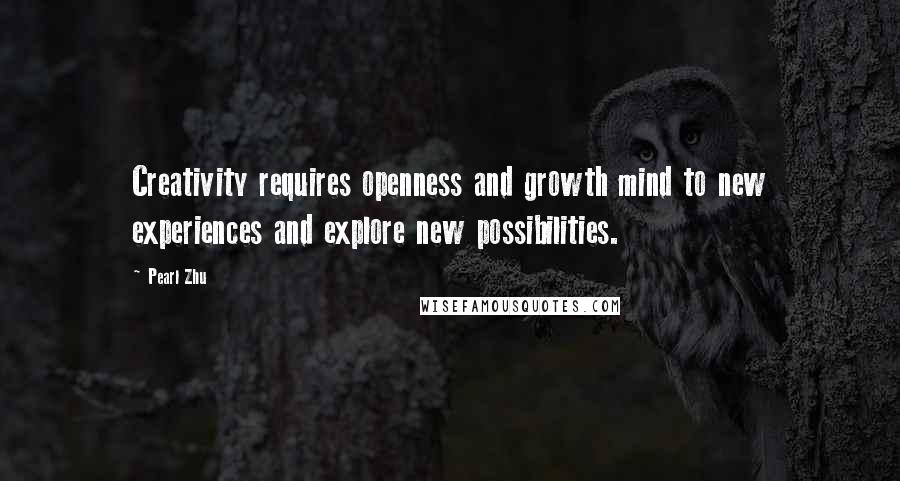 Pearl Zhu Quotes: Creativity requires openness and growth mind to new experiences and explore new possibilities.