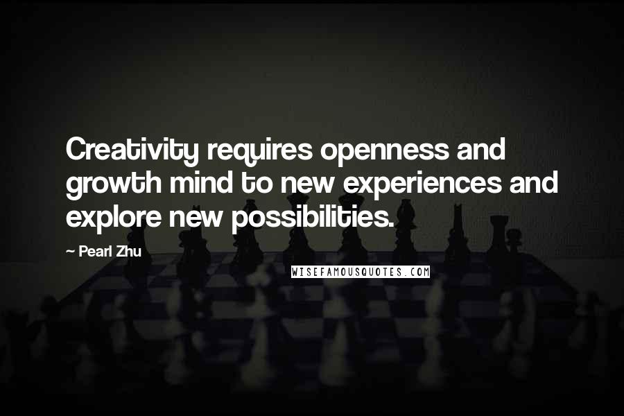 Pearl Zhu Quotes: Creativity requires openness and growth mind to new experiences and explore new possibilities.