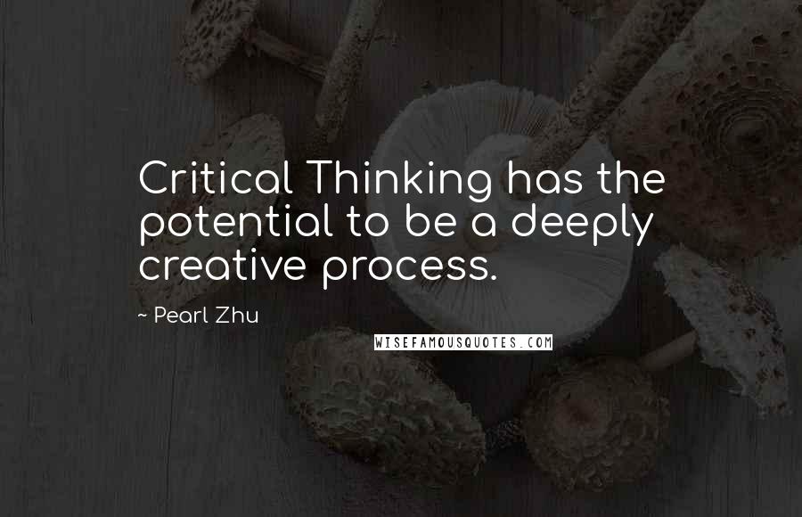 Pearl Zhu Quotes: Critical Thinking has the potential to be a deeply creative process.