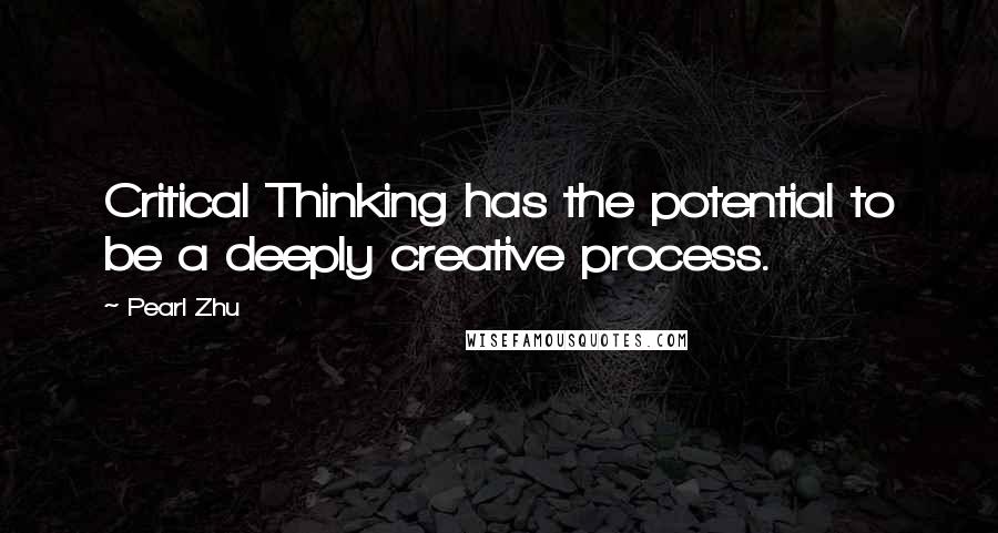 Pearl Zhu Quotes: Critical Thinking has the potential to be a deeply creative process.