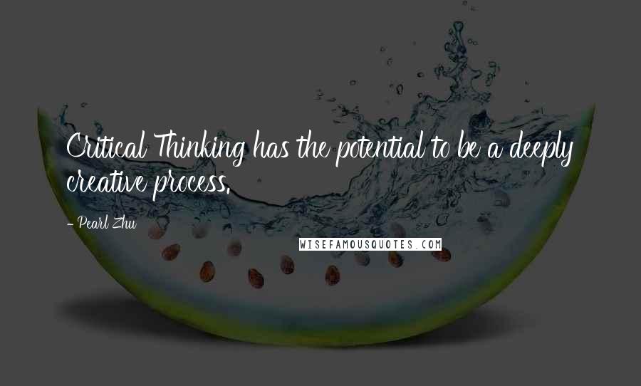 Pearl Zhu Quotes: Critical Thinking has the potential to be a deeply creative process.
