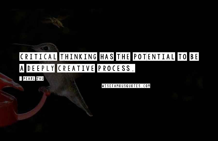 Pearl Zhu Quotes: Critical Thinking has the potential to be a deeply creative process.