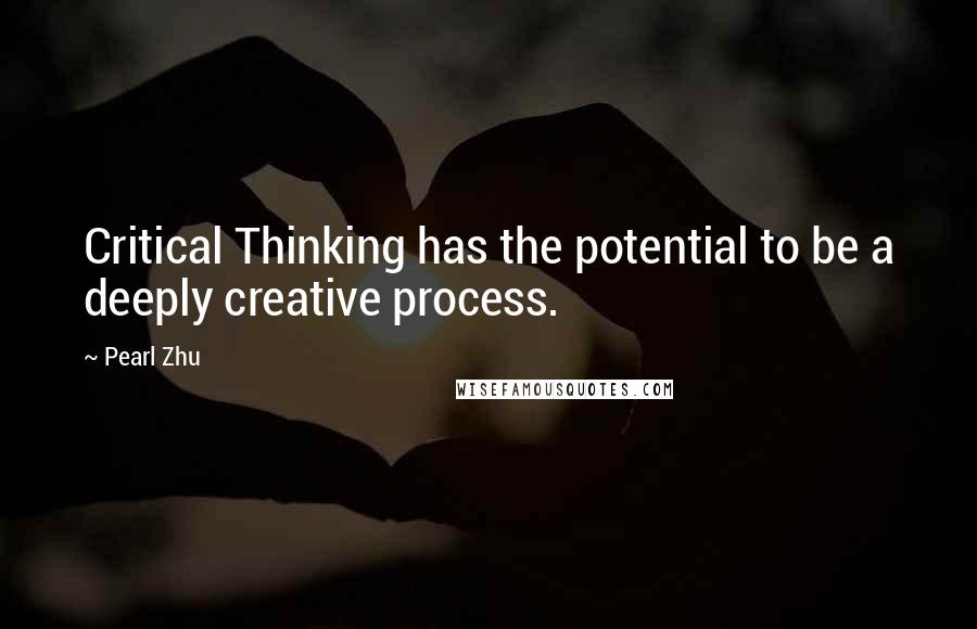 Pearl Zhu Quotes: Critical Thinking has the potential to be a deeply creative process.