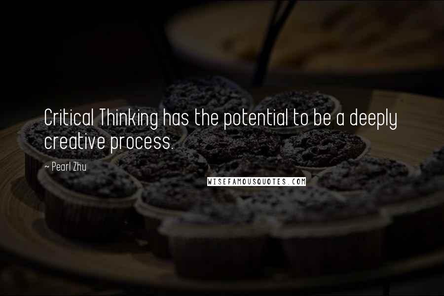 Pearl Zhu Quotes: Critical Thinking has the potential to be a deeply creative process.