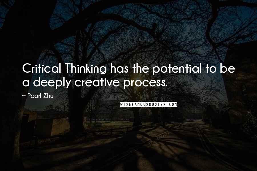 Pearl Zhu Quotes: Critical Thinking has the potential to be a deeply creative process.