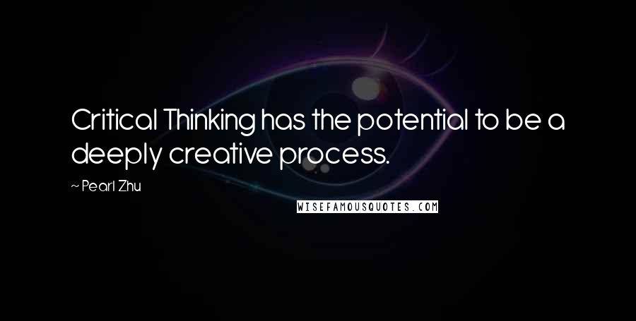 Pearl Zhu Quotes: Critical Thinking has the potential to be a deeply creative process.