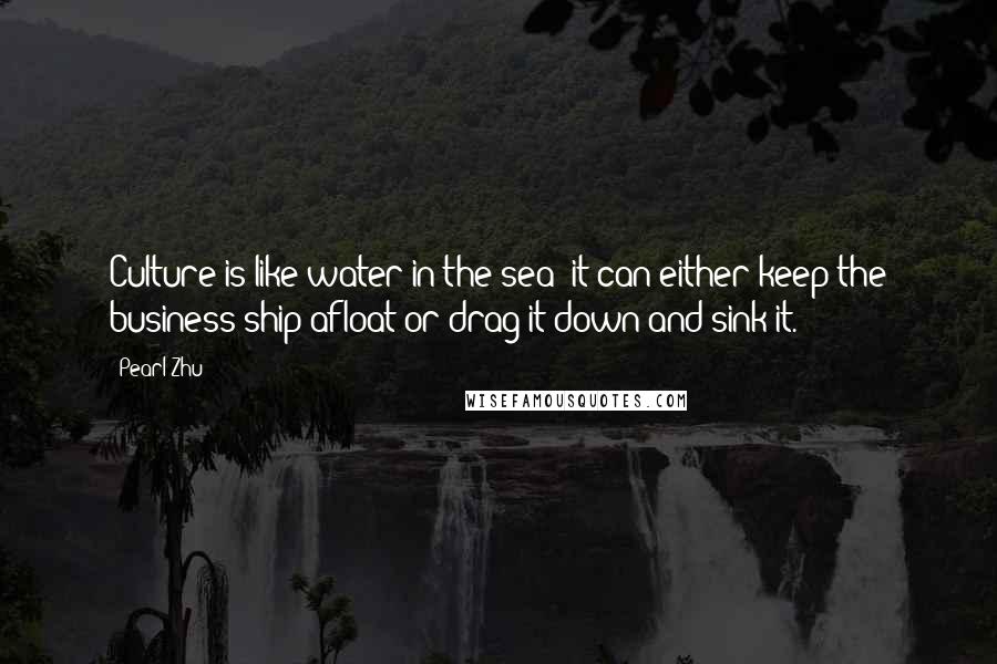 Pearl Zhu Quotes: Culture is like water in the sea; it can either keep the business ship afloat or drag it down and sink it.