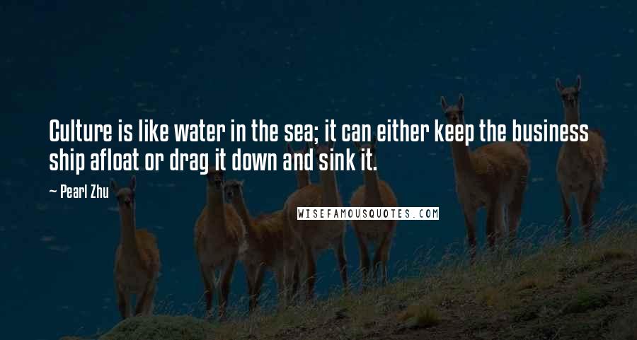 Pearl Zhu Quotes: Culture is like water in the sea; it can either keep the business ship afloat or drag it down and sink it.