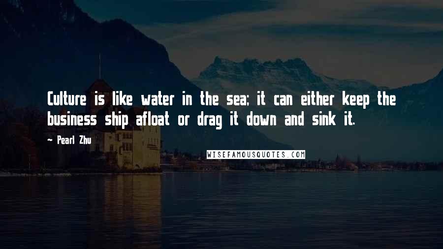 Pearl Zhu Quotes: Culture is like water in the sea; it can either keep the business ship afloat or drag it down and sink it.