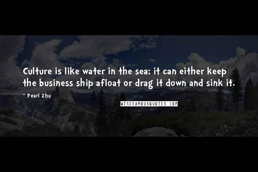 Pearl Zhu Quotes: Culture is like water in the sea; it can either keep the business ship afloat or drag it down and sink it.